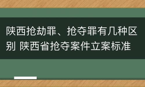 陕西抢劫罪、抢夺罪有几种区别 陕西省抢夺案件立案标准