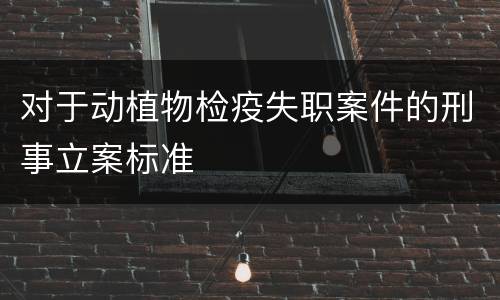 对于动植物检疫失职案件的刑事立案标准