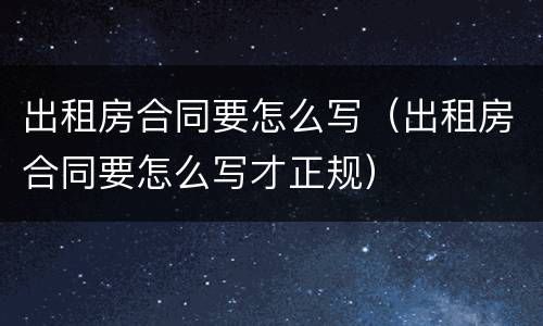 出租房合同要怎么写（出租房合同要怎么写才正规）