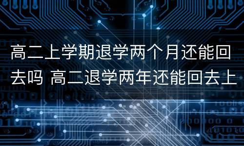 高二上学期退学两个月还能回去吗 高二退学两年还能回去上学吗