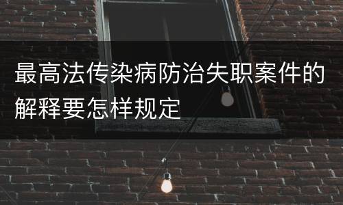 最高法传染病防治失职案件的解释要怎样规定