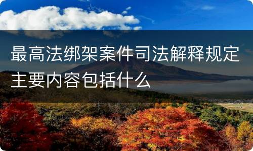 最高法绑架案件司法解释规定主要内容包括什么