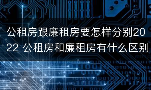 公租房跟廉租房要怎样分别2022 公租房和廉租房有什么区别?2019年的