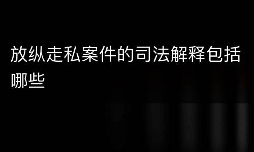 放纵走私案件的司法解释包括哪些
