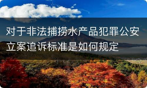 对于非法捕捞水产品犯罪公安立案追诉标准是如何规定