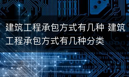 建筑工程承包方式有几种 建筑工程承包方式有几种分类