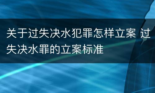 关于过失决水犯罪怎样立案 过失决水罪的立案标准