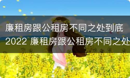 廉租房跟公租房不同之处到底2022 廉租房跟公租房不同之处到底2022年怎么办