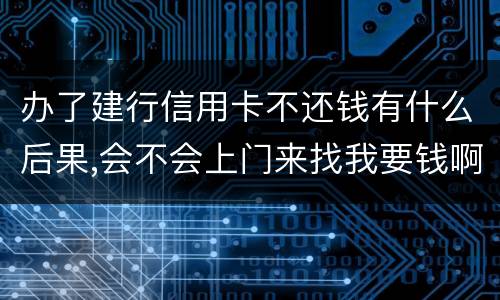 办了建行信用卡不还钱有什么后果,会不会上门来找我要钱啊