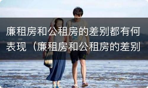 廉租房和公租房的差别都有何表现（廉租房和公租房的差别都有何表现和区别）