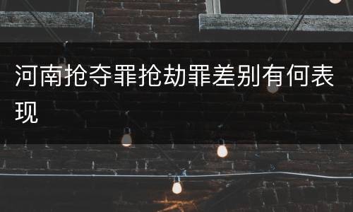 河南抢夺罪抢劫罪差别有何表现