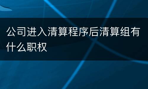 公司进入清算程序后清算组有什么职权