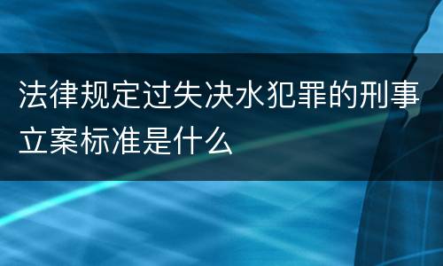 法律规定过失决水犯罪的刑事立案标准是什么