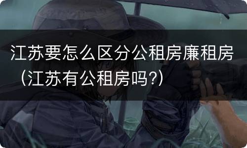 江苏要怎么区分公租房廉租房（江苏有公租房吗?）
