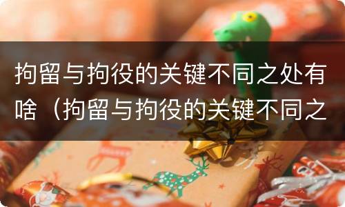 拘留与拘役的关键不同之处有啥（拘留与拘役的关键不同之处有啥区别）