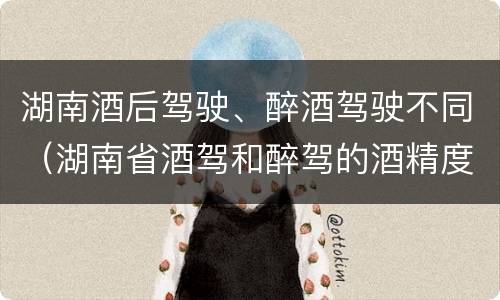 湖南酒后驾驶、醉酒驾驶不同（湖南省酒驾和醉驾的酒精度标准）