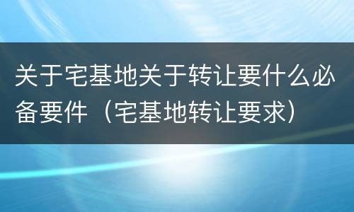 关于宅基地关于转让要什么必备要件（宅基地转让要求）