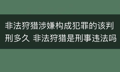非法狩猎涉嫌构成犯罪的该判刑多久 非法狩猎是刑事违法吗
