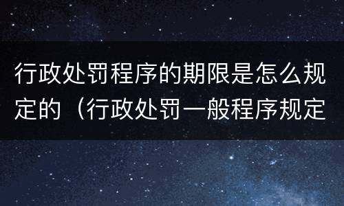 行政处罚程序的期限是怎么规定的（行政处罚一般程序规定）