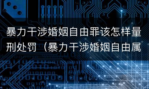 暴力干涉婚姻自由罪该怎样量刑处罚（暴力干涉婚姻自由属于犯罪吗）