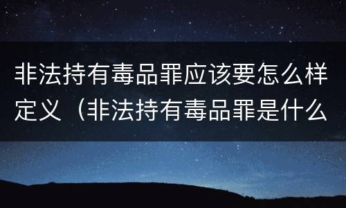 非法持有毒品罪应该要怎么样定义（非法持有毒品罪是什么）