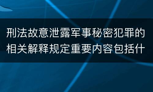 刑法故意泄露军事秘密犯罪的相关解释规定重要内容包括什么
