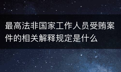 最高法非国家工作人员受贿案件的相关解释规定是什么