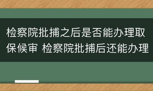 检察院批捕之后是否能办理取保候审 检察院批捕后还能办理取保候审吗
