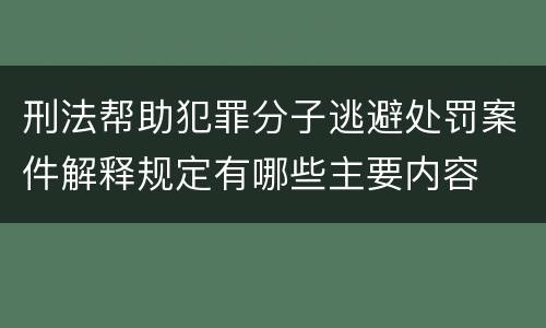 刑法帮助犯罪分子逃避处罚案件解释规定有哪些主要内容