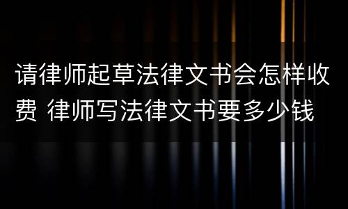 请律师起草法律文书会怎样收费 律师写法律文书要多少钱