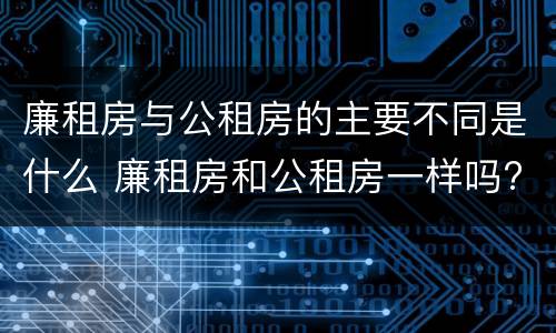 廉租房与公租房的主要不同是什么 廉租房和公租房一样吗?