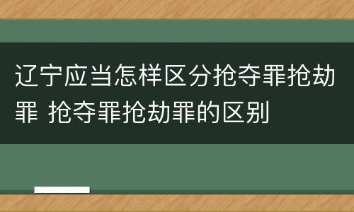 辽宁应当怎样区分抢夺罪抢劫罪 抢夺罪抢劫罪的区别