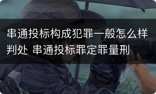 串通投标构成犯罪一般怎么样判处 串通投标罪定罪量刑