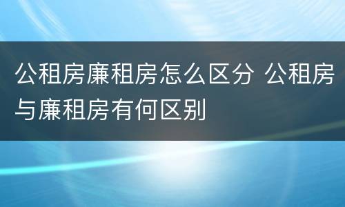 公租房廉租房怎么区分 公租房与廉租房有何区别