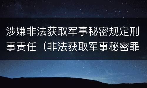 涉嫌非法获取军事秘密规定刑事责任（非法获取军事秘密罪司法解释）