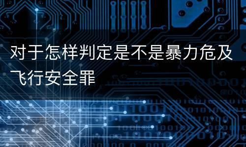 对于怎样判定是不是暴力危及飞行安全罪