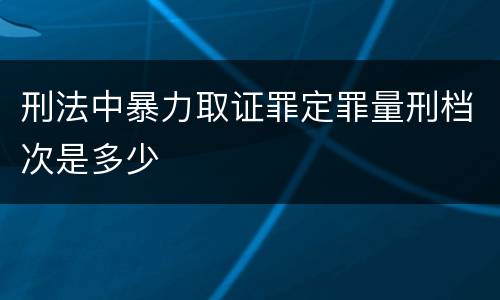 刑法中暴力取证罪定罪量刑档次是多少