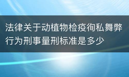法律关于动植物检疫徇私舞弊行为刑事量刑标准是多少