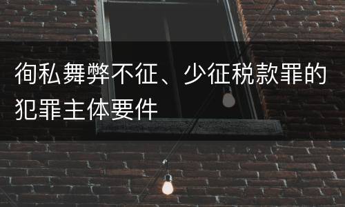 徇私舞弊不征、少征税款罪的犯罪主体要件