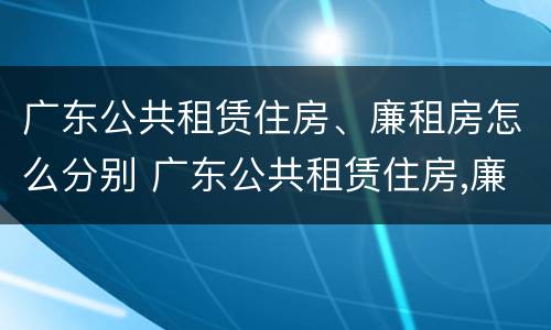 广东公共租赁住房、廉租房怎么分别 广东公共租赁住房,廉租房怎么分别买卖