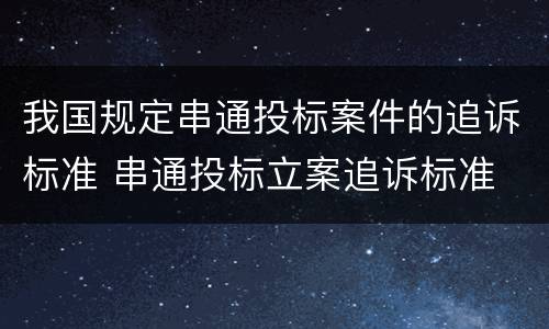 我国规定串通投标案件的追诉标准 串通投标立案追诉标准