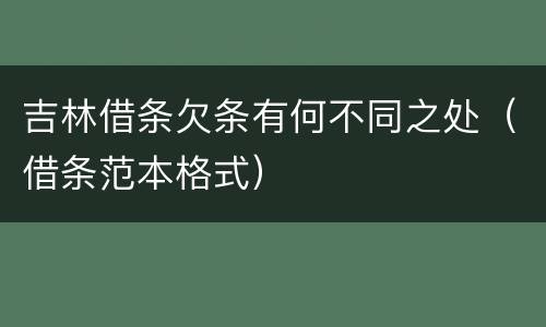 吉林借条欠条有何不同之处（借条范本格式）