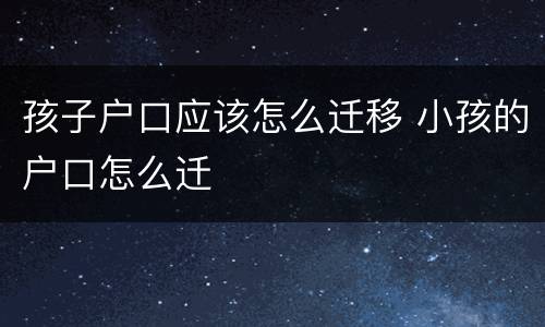 孩子户口应该怎么迁移 小孩的户口怎么迁