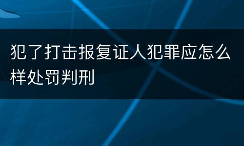 犯了打击报复证人犯罪应怎么样处罚判刑