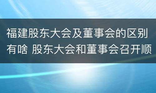 福建股东大会及董事会的区别有啥 股东大会和董事会召开顺序
