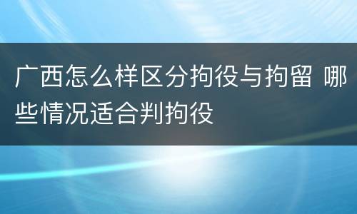 广西怎么样区分拘役与拘留 哪些情况适合判拘役