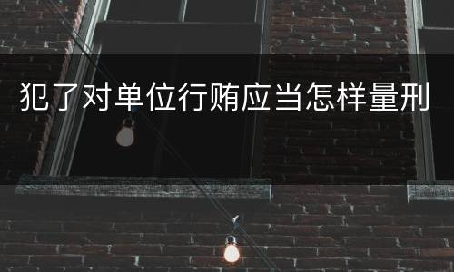 犯了对单位行贿应当怎样量刑
