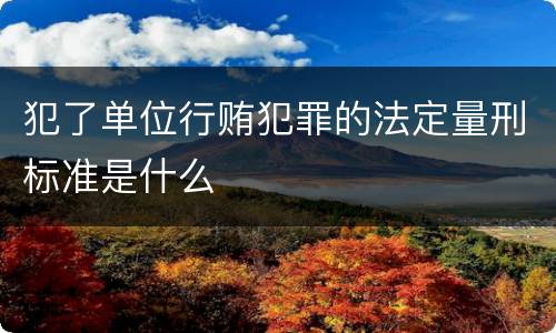 犯了单位行贿犯罪的法定量刑标准是什么