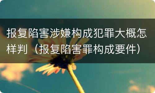 报复陷害涉嫌构成犯罪大概怎样判（报复陷害罪构成要件）