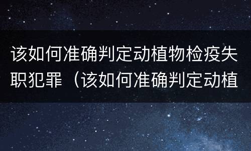 该如何准确判定动植物检疫失职犯罪（该如何准确判定动植物检疫失职犯罪案件）